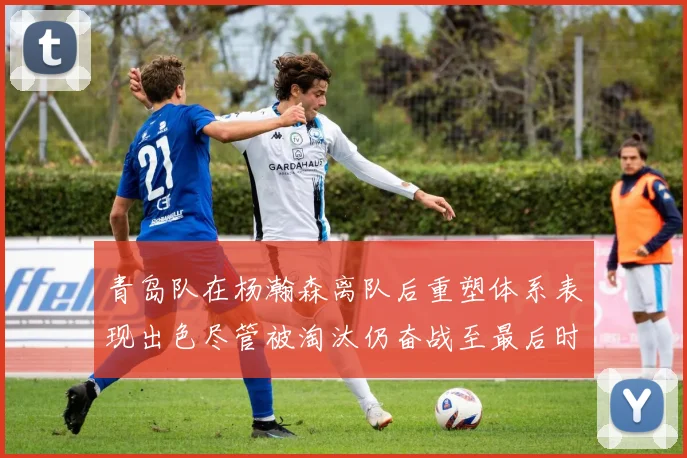 青岛队在杨瀚森离队后重塑体系表现出色尽管被淘汰仍奋战至最后时刻