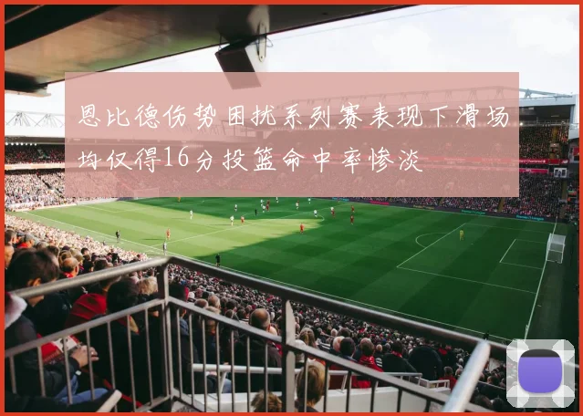 恩比德伤势困扰系列赛表现下滑场均仅得16分投篮命中率惨淡