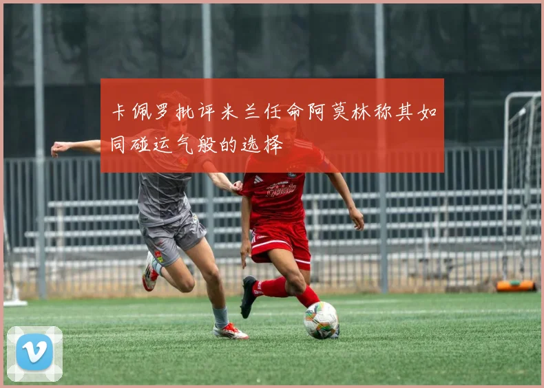 卡佩罗批评米兰任命阿莫林称其如同碰运气般的选择