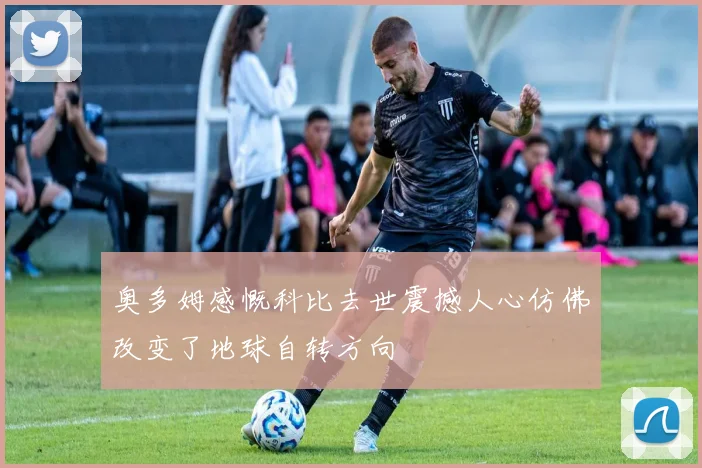 奥多姆感慨科比去世震撼人心仿佛改变了地球自转方向