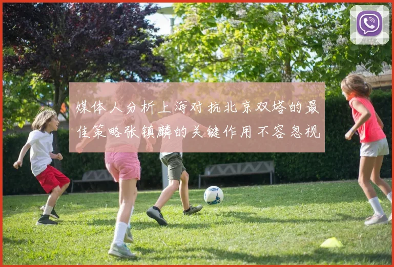媒体人分析上海对抗北京双塔的最佳策略张镇麟的关键作用不容忽视