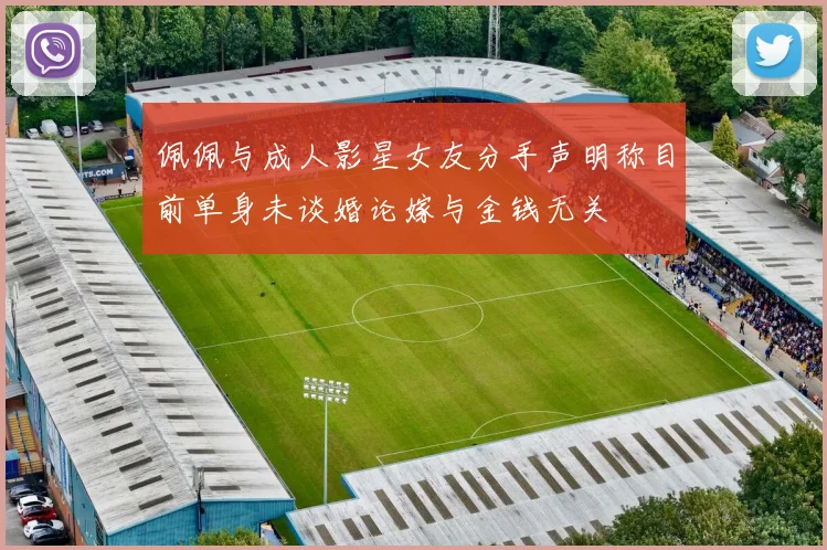 佩佩与成人影星女友分手声明称目前单身未谈婚论嫁与金钱无关