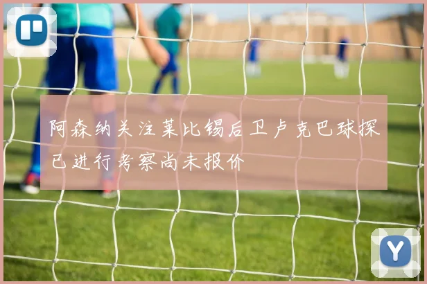 阿森纳关注莱比锡后卫卢克巴球探已进行考察尚未报价