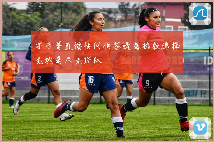 字母哥直播快问快答透露执教选择竟然是尼克斯队