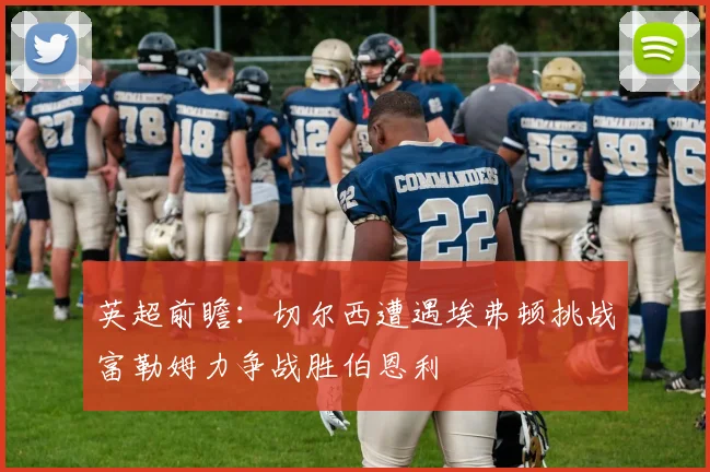 英超前瞻：切尔西遭遇埃弗顿挑战富勒姆力争战胜伯恩利