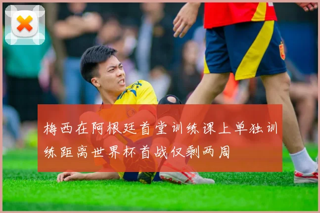 梅西在阿根廷首堂训练课上单独训练距离世界杯首战仅剩两周