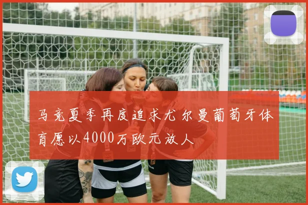 马竞夏季再度追求尤尔曼葡萄牙体育愿以4000万欧元放人