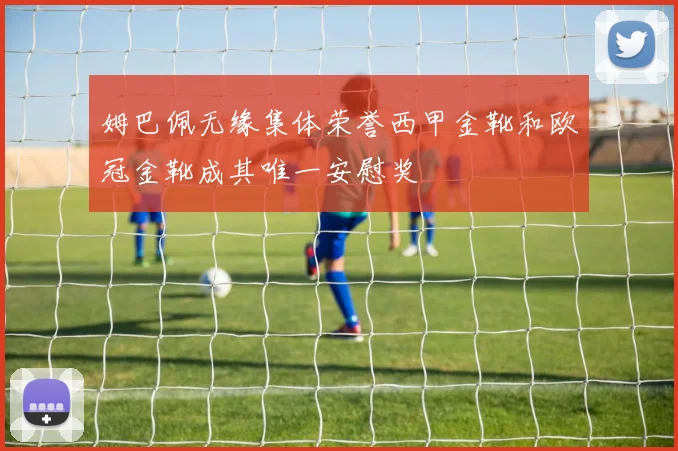 姆巴佩无缘集体荣誉西甲金靴和欧冠金靴成其唯一安慰奖