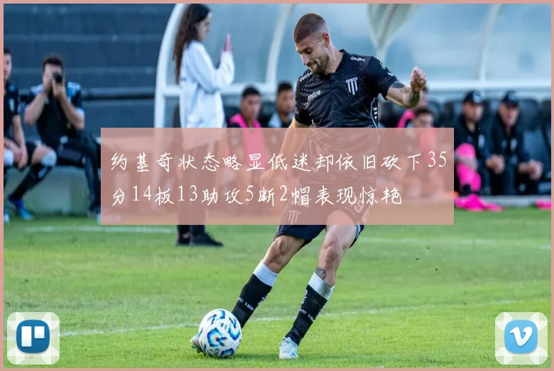 约基奇状态略显低迷却依旧砍下35分14板13助攻5断2帽表现惊艳
