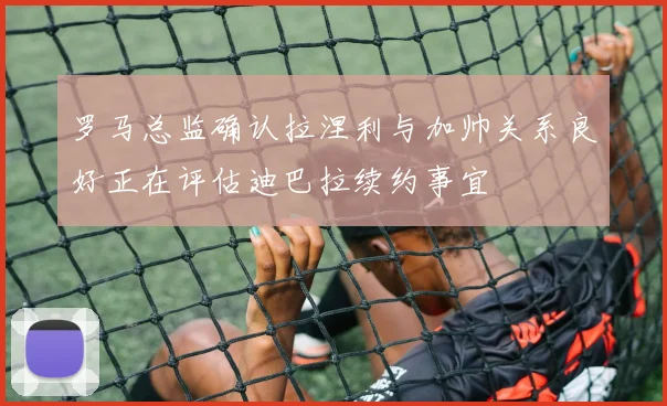 罗马总监确认拉涅利与加帅关系良好正在评估迪巴拉续约事宜