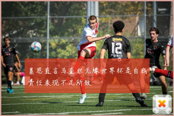 基恩直言马奎尔无缘世界杯是自我责任表现不足所致