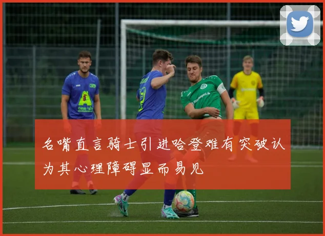 名嘴直言骑士引进哈登难有突破认为其心理障碍显而易见